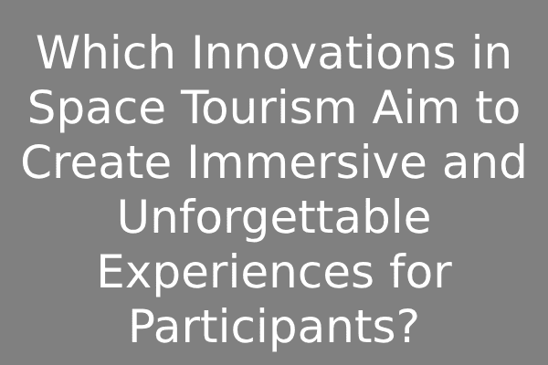 Which Innovations in Space Tourism Aim to Create Immersive and Unforgettable Experiences for Participants?
