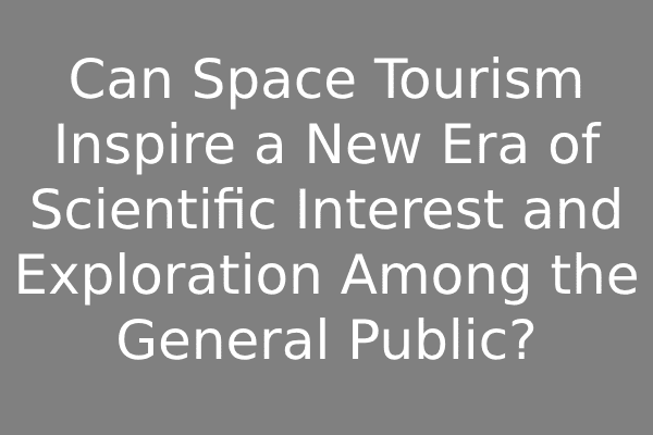 Can Space Tourism Inspire a New Era of Scientific Interest and Exploration Among the General Public?